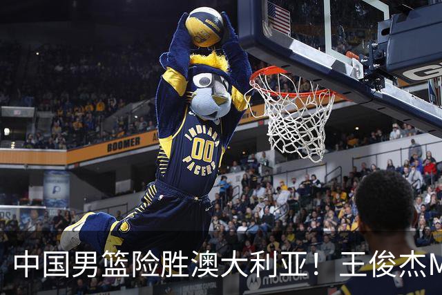 中国男篮险胜澳大利亚！王俊杰MVP，崔永熙证明自己，防守尖兵备受质疑，或被DNP！