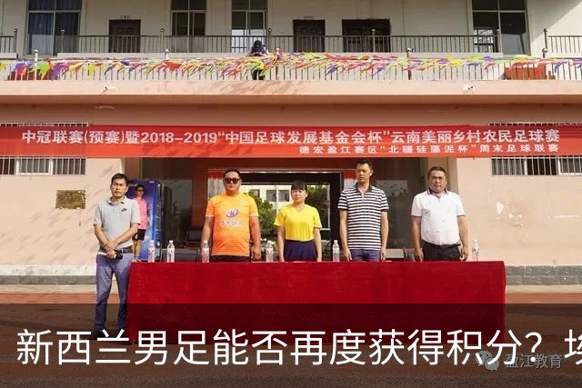 新西兰男足能否再度获得积分？埃及男足在第二场比赛中力争把握机会！